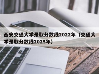 西安交通大学录取分数线2022年（交通大学录取分数线2025年）