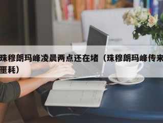 珠穆朗玛峰凌晨两点还在堵（珠穆朗玛峰传来噩耗）