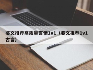 婆文推荐高质量言情1v1（婆文推荐1v1古言）