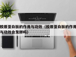 胶原蛋白肽的作用与功效（胶原蛋白肽的作用与功效会发胖吗）