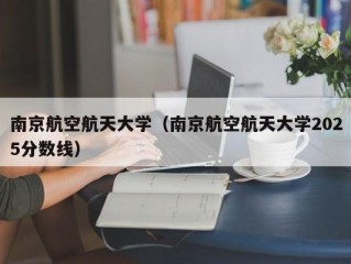 南京航空航天大学（南京航空航天大学2025分数线）