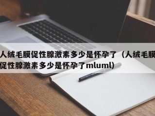 人绒毛膜促性腺激素多少是怀孕了（人绒毛膜促性腺激素多少是怀孕了mluml）