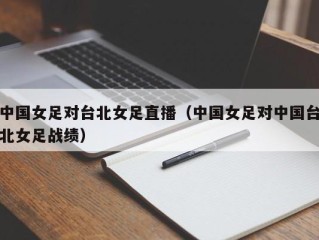 中国女足对台北女足直播（中国女足对中国台北女足战绩）