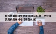 房东为卖房给中介发8888元红包（中介给卖房的房东打电话该怎么说）