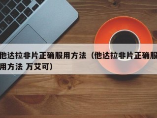 他达拉非片正确服用方法（他达拉非片正确服用方法 万艾可）