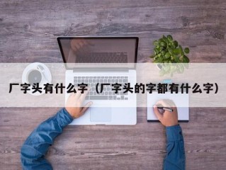 厂字头有什么字（厂字头的字都有什么字）