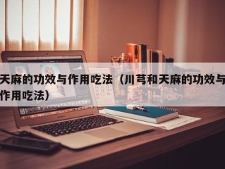 天麻的功效与作用吃法（川芎和天麻的功效与作用吃法）