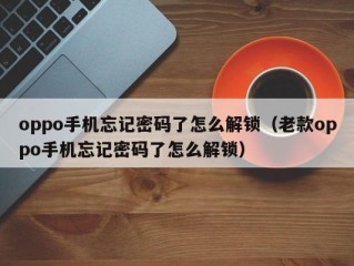 oppo手机忘记密码了怎么解锁（老款oppo手机忘记密码了怎么解锁）