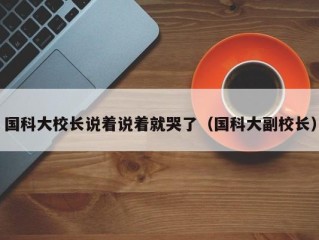 国科大校长说着说着就哭了（国科大副校长）