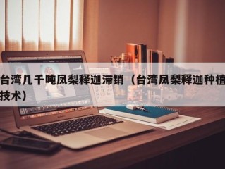 台湾几千吨凤梨释迦滞销（台湾凤梨释迦种植技术）