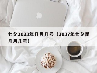 七夕2023年几月几号（2037年七夕是几月几号）