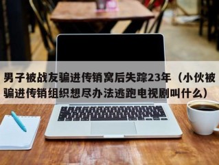 男子被战友骗进传销窝后失踪23年（小伙被骗进传销组织想尽办法逃跑电视剧叫什么）