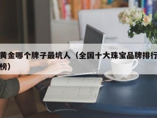 黄金哪个牌子最坑人（全国十大珠宝品牌排行榜）