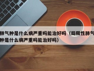 肺气肿是什么病严重吗能治好吗（局限性肺气肿是什么病严重吗能治好吗）