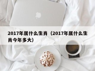 2017年属什么生肖（2017年属什么生肖今年多大）