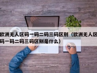 欧洲无人区码一码二码三码区别（欧洲无人区码一码二码三码区别是什么）