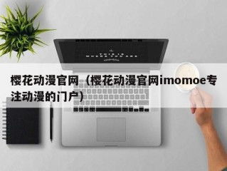 樱花动漫官网（樱花动漫官网imomoe专注动漫的门户）