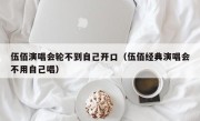 伍佰演唱会轮不到自己开口（伍佰经典演唱会不用自己唱）