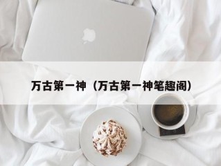 万古第一神（万古第一神笔趣阁）