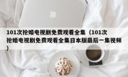 101次抢婚电视剧免费观看全集（101次抢婚电视剧免费观看全集日本版最后一集视频）