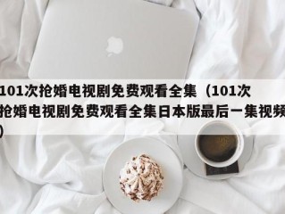 101次抢婚电视剧免费观看全集（101次抢婚电视剧免费观看全集日本版最后一集视频）