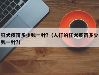 狂犬疫苗多少钱一针?（人打的狂犬疫苗多少钱一针?）