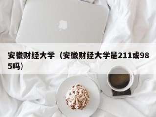安徽财经大学（安徽财经大学是211或985吗）