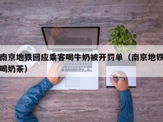 南京地铁回应乘客喝牛奶被开罚单（南京地铁喝奶茶）