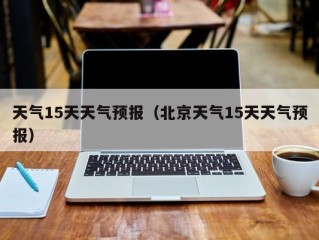 天气15天天气预报（北京天气15天天气预报）