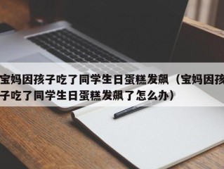 宝妈因孩子吃了同学生日蛋糕发飙（宝妈因孩子吃了同学生日蛋糕发飙了怎么办）