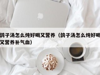 鸽子汤怎么炖好喝又营养（鸽子汤怎么炖好喝又营养补气血）