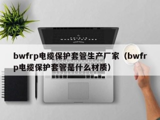 bwfrp电缆保护套管生产厂家（bwfrp电缆保护套管是什么材质）