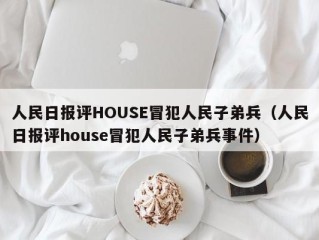 人民日报评HOUSE冒犯人民子弟兵（人民日报评house冒犯人民子弟兵事件）