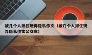 被几个人摁住玩弄隐私作文（被几个人摁住玩弄隐私作文公交车）