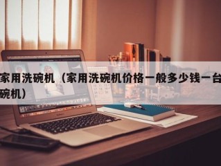 家用洗碗机（家用洗碗机价格一般多少钱一台碗机）