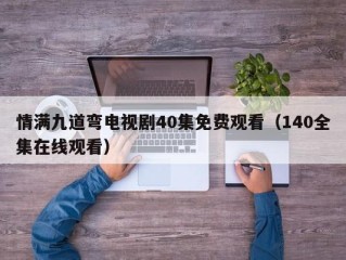 情满九道弯电视剧40集免费观看（140全集在线观看）