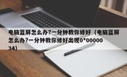 电脑蓝屏怎么办?一分钟教你修好（电脑蓝屏怎么办?一分钟教你修好出现0*0000034）
