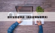 酒店加盟连锁店（酒店连锁加盟费用）
