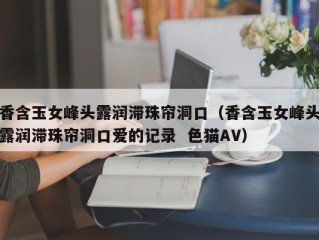 香含玉女峰头露润滞珠帘洞口（香含玉女峰头露润滞珠帘洞口爱的记录  色猫AV）