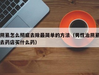 阴虱怎么彻底去除最简单的方法（男性治阴虱去药店买什么药）