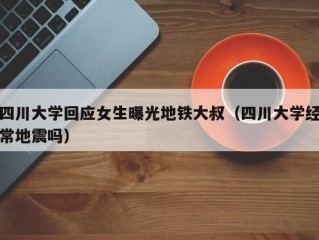 四川大学回应女生曝光地铁大叔（四川大学经常地震吗）