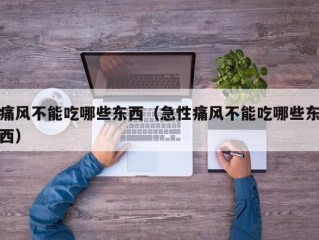 痛风不能吃哪些东西（急性痛风不能吃哪些东西）