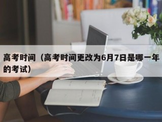 高考时间（高考时间更改为6月7日是哪一年的考试）