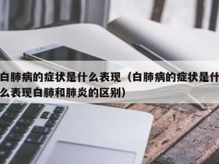 白肺病的症状是什么表现（白肺病的症状是什么表现白肺和肺炎的区别）