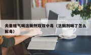 夫妻赌气喝洁厕剂双双中毒（洁厕剂喝了怎么解毒）