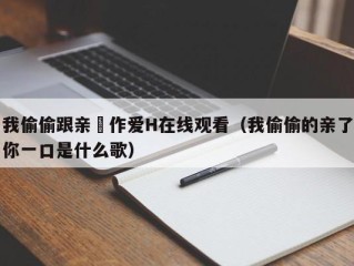 我偷偷跟亲妺作爱H在线观看（我偷偷的亲了你一口是什么歌）