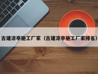 古建凉亭施工厂家（古建凉亭施工厂家排名）