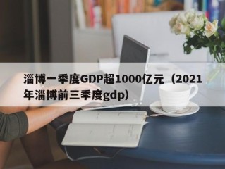 淄博一季度GDP超1000亿元（2021年淄博前三季度gdp）