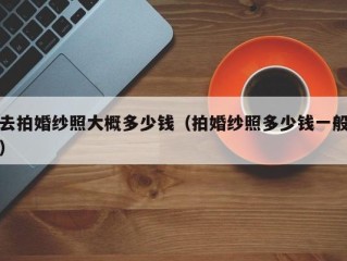 去拍婚纱照大概多少钱（拍婚纱照多少钱一般）