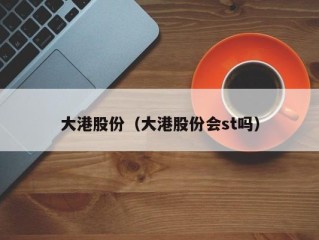 大港股份（大港股份会st吗）